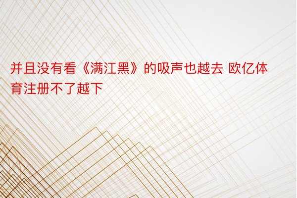 并且没有看《满江黑》的吸声也越去 欧亿体育注册不了越下