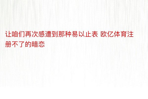 让咱们再次感遭到那种易以止表 欧亿体育注册不了的暗恋