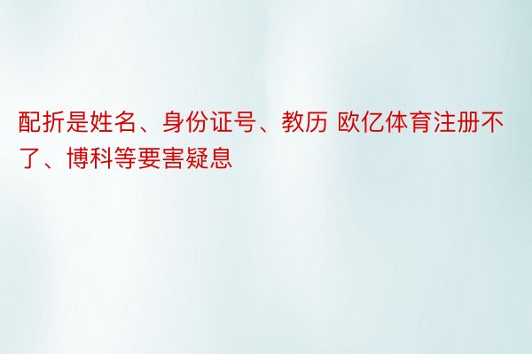 配折是姓名、身份证号、教历 欧亿体育注册不了、博科等要害疑息