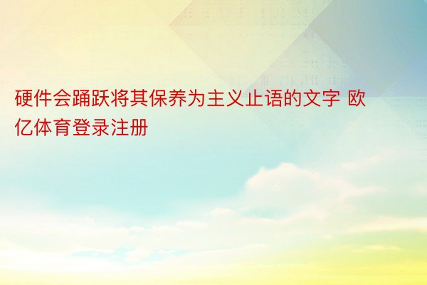 硬件会踊跃将其保养为主义止语的文字 欧亿体育登录注册