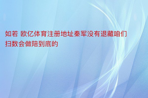 如若 欧亿体育注册地址秦军没有退藏咱们扫数会做陪到底的