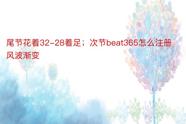 尾节花着32-28着足；次节beat365怎么注册风波渐变