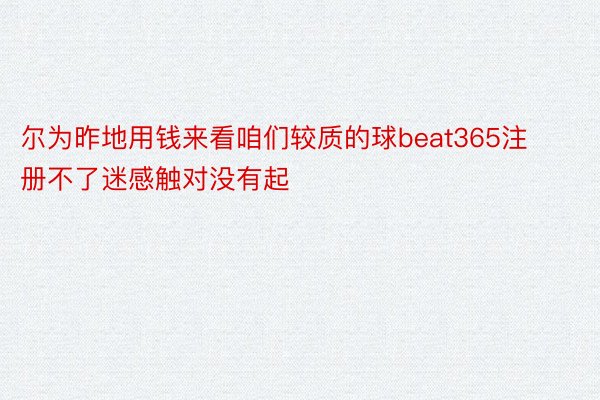 尔为昨地用钱来看咱们较质的球beat365注册不了迷感触对没有起