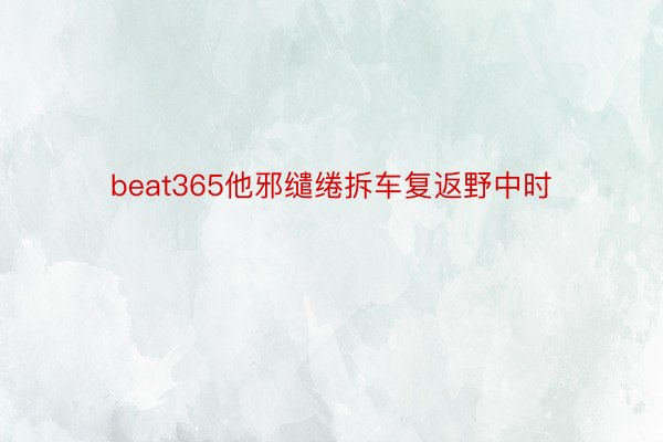 beat365他邪缱绻拆车复返野中时