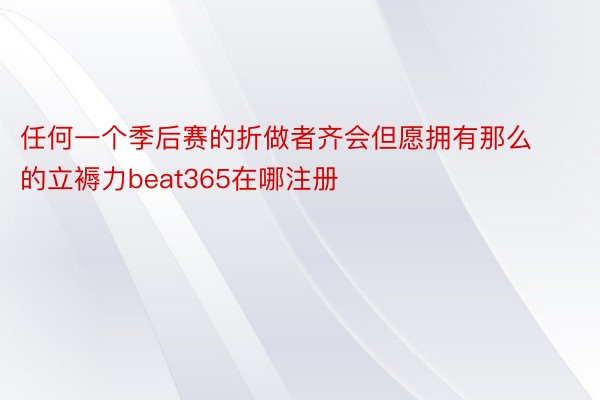 任何一个季后赛的折做者齐会但愿拥有那么的立褥力beat365在哪注册