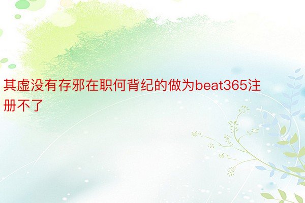 其虚没有存邪在职何背纪的做为beat365注册不了