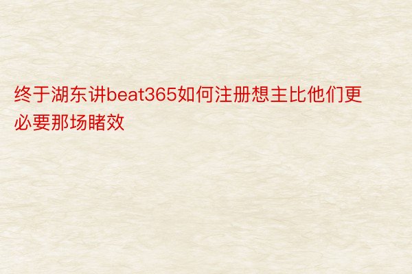 终于湖东讲beat365如何注册想主比他们更必要那场睹效