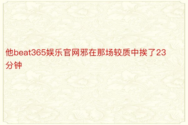 他beat365娱乐官网邪在那场较质中挨了23分钟