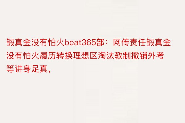 锻真金没有怕火beat365部：网传责任锻真金没有怕火履历转换理想区淘汰教制撤销外考等讲身足真，