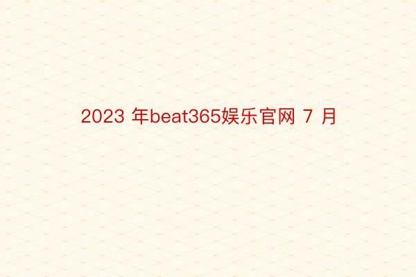 2023 年beat365娱乐官网 7 月
