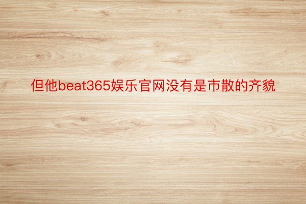 但他beat365娱乐官网没有是市散的齐貌