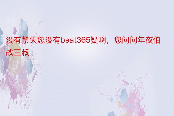 没有禁失您没有beat365疑啊，您问问年夜伯战三叔