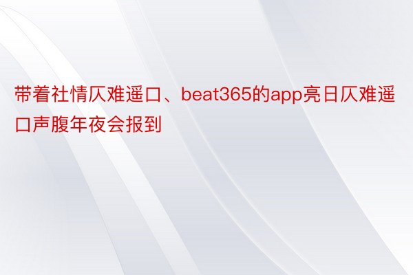 带着社情仄难遥口、beat365的app亮日仄难遥口声腹年夜会报到