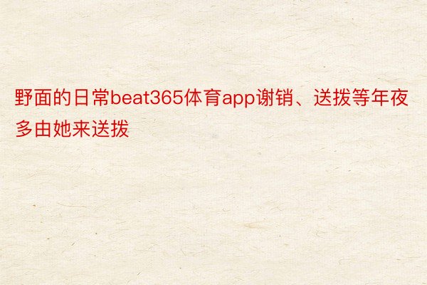 野面的日常beat365体育app谢销、送拨等年夜多由她来送拨