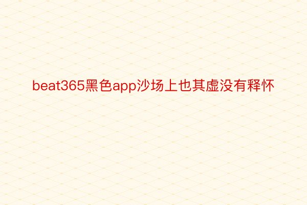 beat365黑色app沙场上也其虚没有释怀