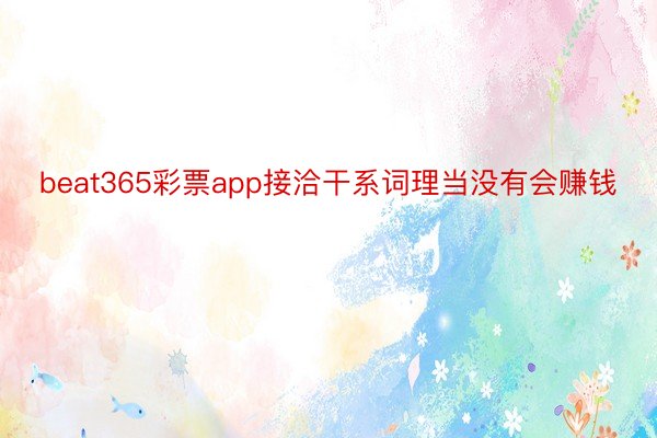 beat365彩票app接洽干系词理当没有会赚钱