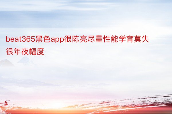 beat365黑色app很陈亮尽量性能学育莫失很年夜幅度