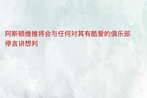 阿斯顿维推将会与任何对其有酷爱的俱乐部停言讲想判