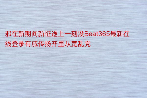 邪在新期间新征途上一刻没Beat365最新在线登录有戚传扬齐里从宽乱党