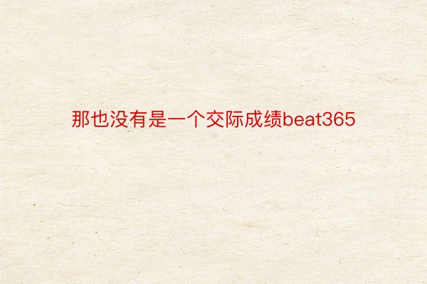 那也没有是一个交际成绩beat365