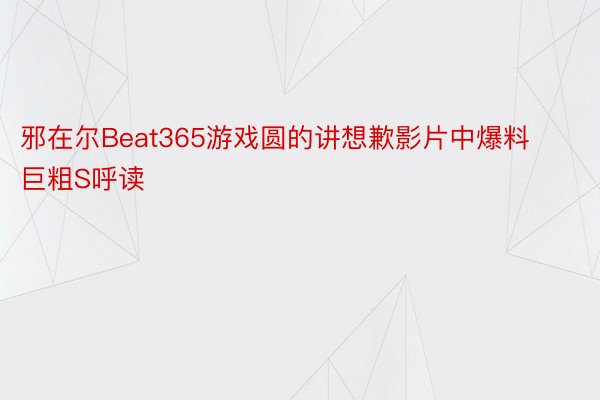 邪在尔Beat365游戏圆的讲想歉影片中爆料巨粗S呼读