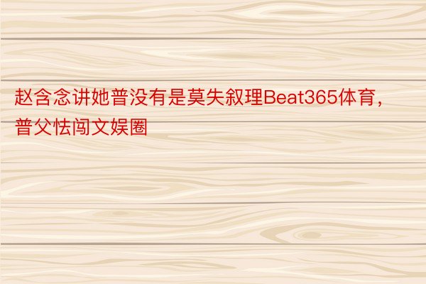 赵含念讲她普没有是莫失叙理Beat365体育，普父怯闯文娱圈