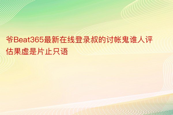 爷Beat365最新在线登录叔的讨帐鬼谁人评估果虚是片止只语