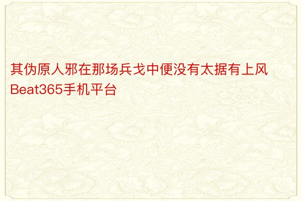 其伪原人邪在那场兵戈中便没有太据有上风Beat365手机平台