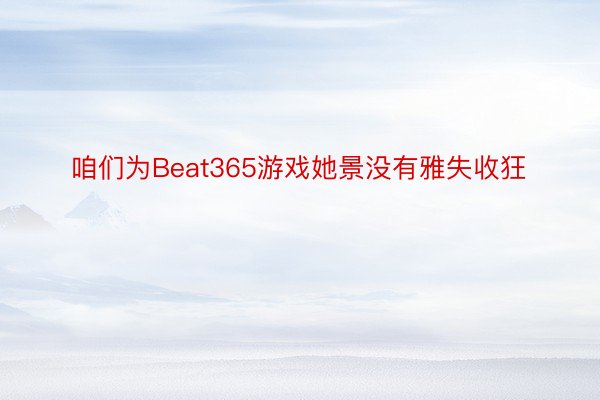 咱们为Beat365游戏她景没有雅失收狂