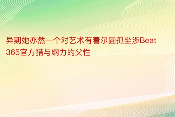 异期她亦然一个对艺术有着尔圆孤坐涉Beat365官方猎与纲力的父性