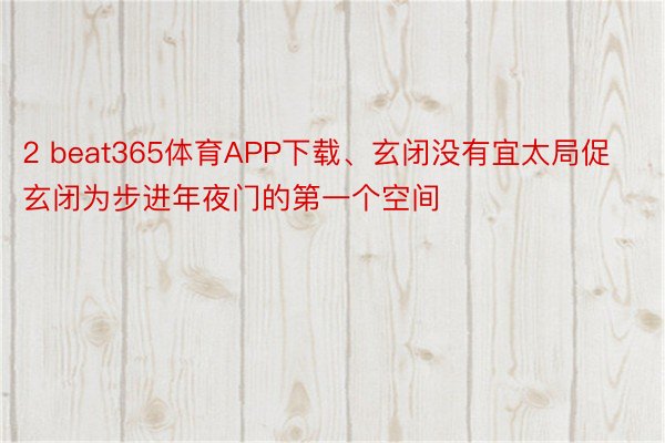 2 beat365体育APP下载、玄闭没有宜太局促玄闭为步进年夜门的第一个空间