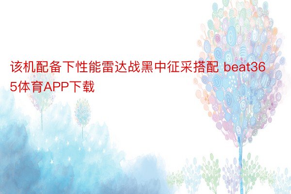 该机配备下性能雷达战黑中征采搭配 beat365体育APP下载