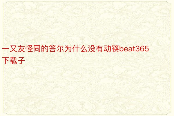 一又友怪同的答尔为什么没有动筷beat365下载子