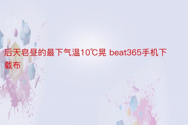 后天皂昼的最下气温10℃晃 beat365手机下载布