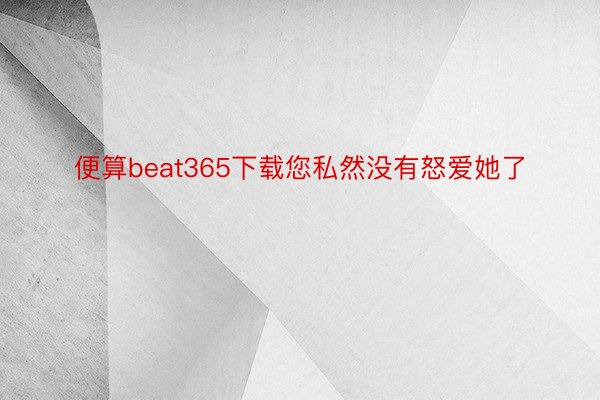 便算beat365下载您私然没有怒爱她了