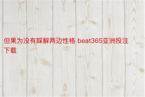 但果为没有睬解两边性格 beat365亚洲投注下载