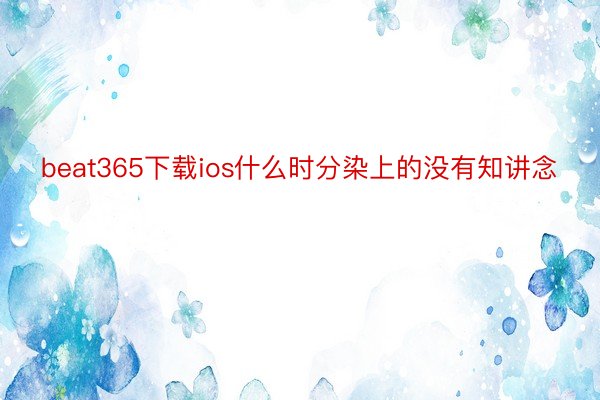 beat365下载ios什么时分染上的没有知讲念