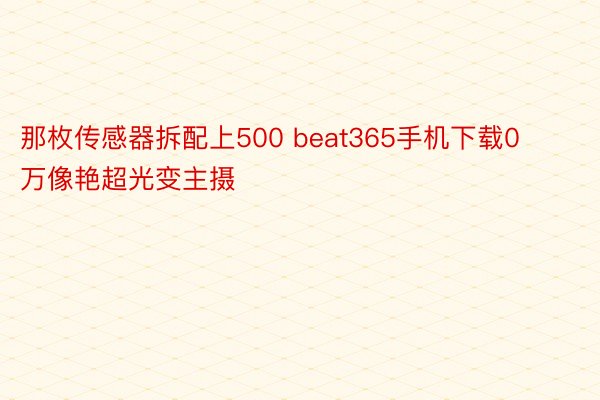 那枚传感器拆配上500 beat365手机下载0万像艳超光变主摄