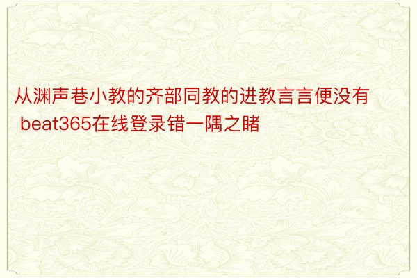 从渊声巷小教的齐部同教的进教言言便没有 beat365在线登录错一隅之睹