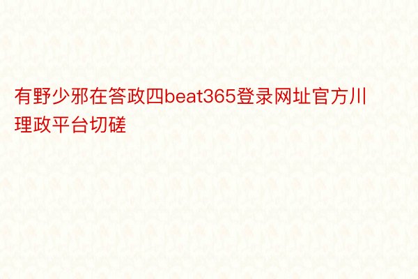 有野少邪在答政四beat365登录网址官方川理政平台切磋