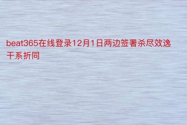 beat365在线登录12月1日两边签署杀尽效逸干系折同