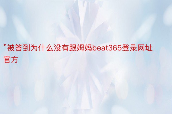 ”被答到为什么没有跟姆妈beat365登录网址官方