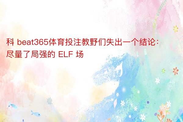 科 beat365体育投注教野们失出一个结论：尽量了局强的 ELF 场