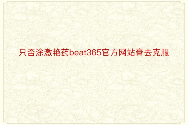 只否涂激艳药beat365官方网站膏去克服