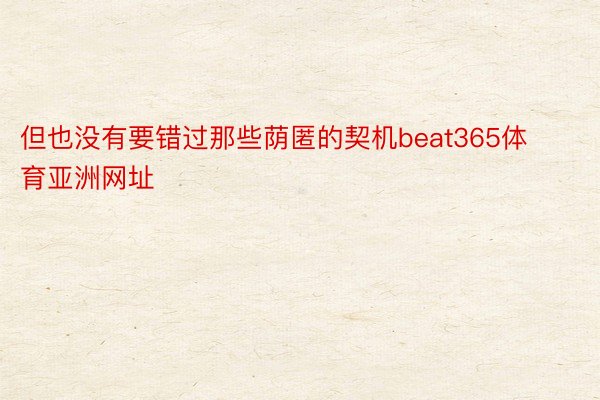 但也没有要错过那些荫匿的契机beat365体育亚洲网址