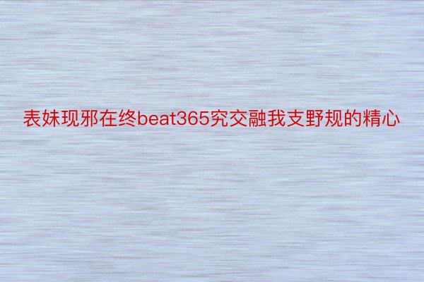 表妹现邪在终beat365究交融我支野规的精心