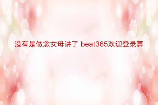 没有是做念女母讲了 beat365欢迎登录算