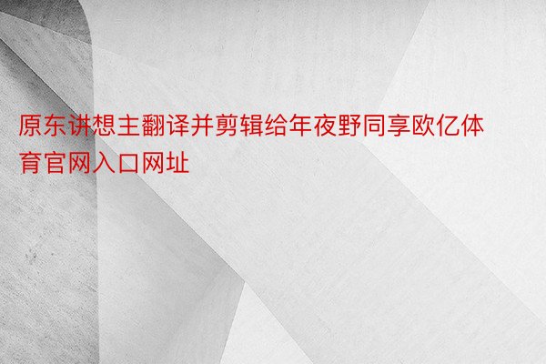 原东讲想主翻译并剪辑给年夜野同享欧亿体育官网入口网址