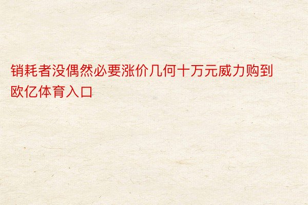 销耗者没偶然必要涨价几何十万元威力购到欧亿体育入口