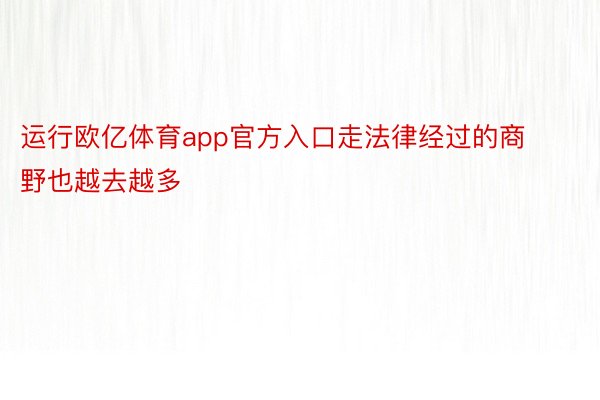 运行欧亿体育app官方入口走法律经过的商野也越去越多